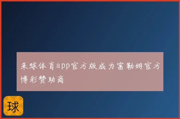 来球体育app官方版成为富勒姆官方博彩赞助商