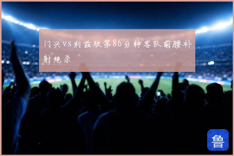 门兴vs利兹联第86分钟客队前腰补射绝杀