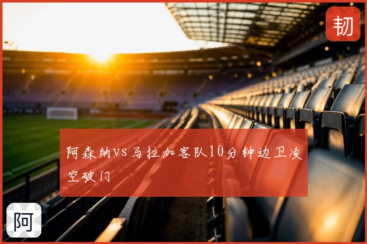 阿森纳vs马拉加客队10分钟边卫凌空破门