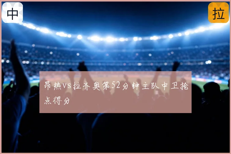 昂热vs拉齐奥第52分钟主队中卫抢点得分